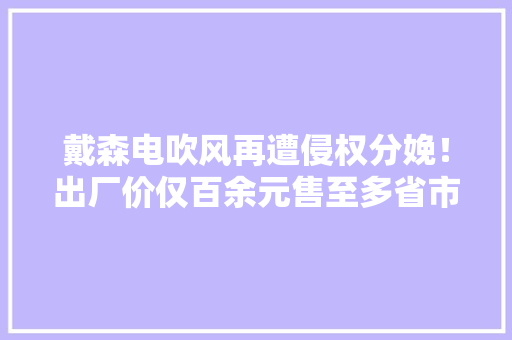 戴森电吹风再遭侵权分娩！出厂价仅百余元售至多省市金额超切切