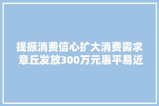 提振消费信心扩大消费需求 章丘发放300万元惠平易近电子消费券