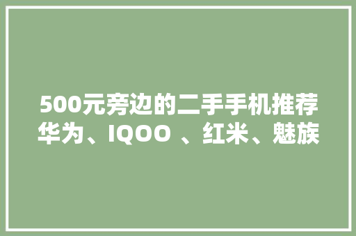 500元旁边的二手手机推荐华为、IQOO 、红米、魅族