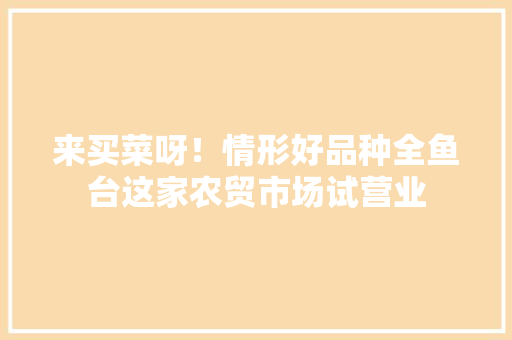 来买菜呀！情形好品种全鱼台这家农贸市场试营业 来买菜呀！情形好品种全鱼台这家农贸市场试营业 智能科技