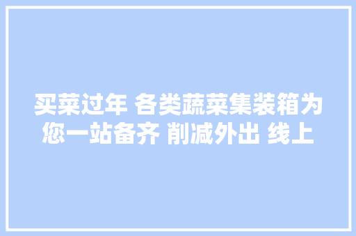 买菜过年 各类蔬菜集装箱为您一站备齐 削减外出 线上买菜、智能果蔬柜受迎接