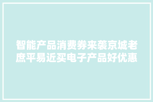 智能产品消费券来袭京城老庶平易近买电子产品好优惠 智能产品消费券来袭京城老庶平易近买电子产品好优惠 互联通信