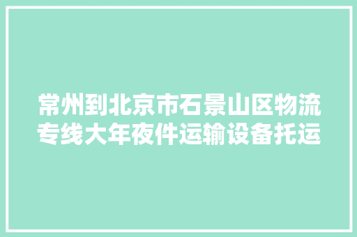 常州到北京市石景山区物流专线大年夜件运输设备托运
