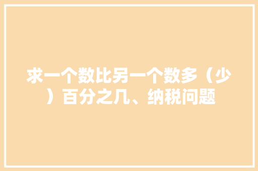求一个数比另一个数多（少）百分之几、纳税问题
