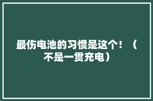 最伤电池的习惯是这个！（不是一贯充电） 最伤电池的习惯是这个！（不是一贯充电） 智能科技