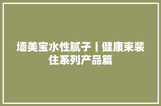 墙美宝水性腻子丨健康束装住系列产品篇