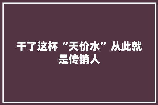 干了这杯“天价水”从此就是传销人