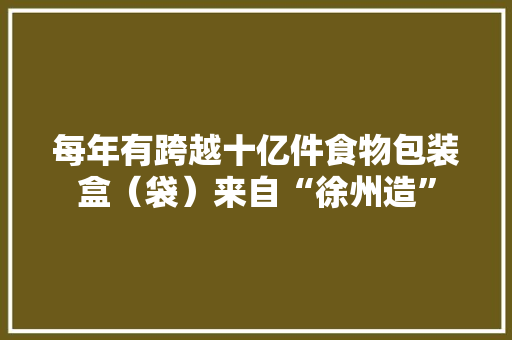 每年有跨越十亿件食物包装盒（袋）来自“徐州造”