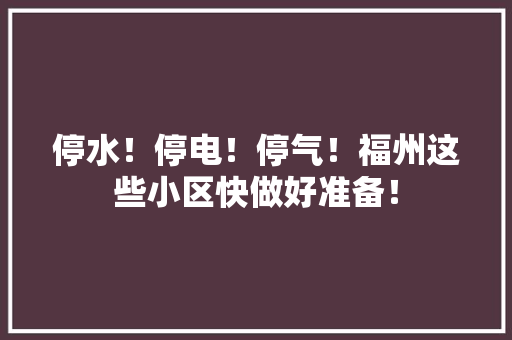 停水！停电！停气！福州这些小区快做好准备！