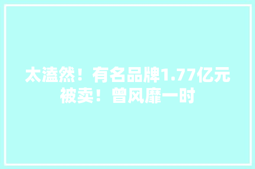 太溘然！有名品牌1.77亿元被卖！曾风靡一时