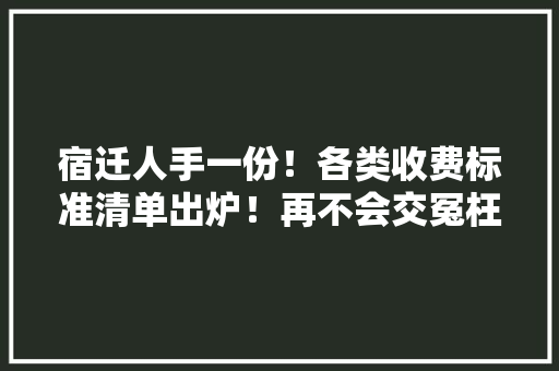 宿迁人手一份！各类收费标准清单出炉！再不会交冤枉钱