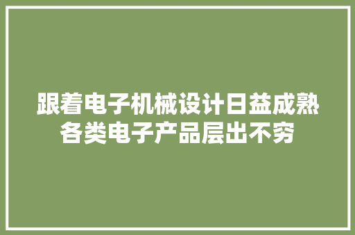 跟着电子机械设计日益成熟各类电子产品层出不穷