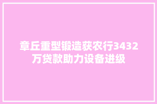 章丘重型锻造获农行3432万贷款助力设备进级