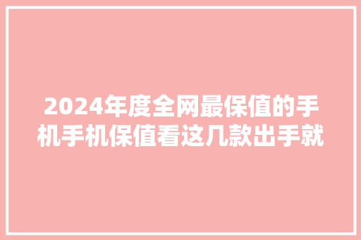2024年度全网最保值的手机手机保值看这几款出手就满血复生