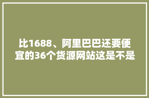 比1688、阿里巴巴还要便宜的36个货源网站这是不是你正在找的