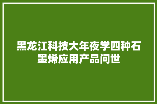黑龙江科技大年夜学四种石墨烯应用产品问世