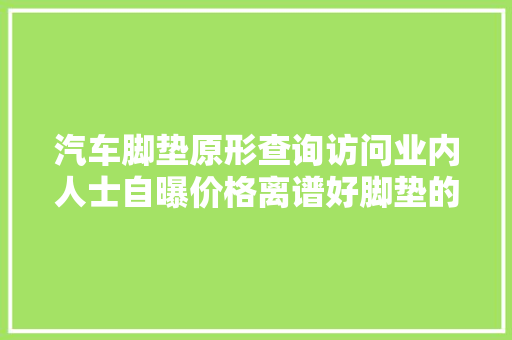 汽车脚垫原形查询访问业内人士自曝价格离谱好脚垫的标准在哪？ 汽车脚垫原形查询访问业内人士自曝价格离谱好脚垫的标准在哪？ 人工智能