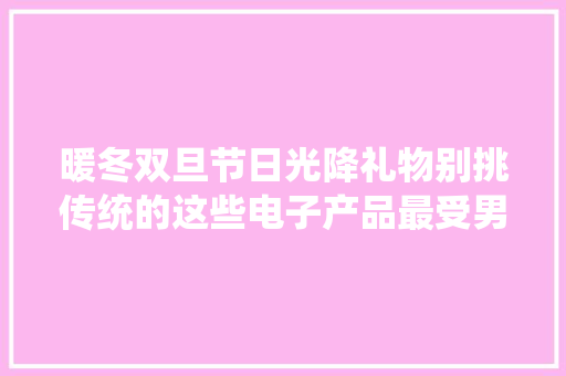 暖冬双旦节日光降礼物别挑传统的这些电子产品最受男生迎接