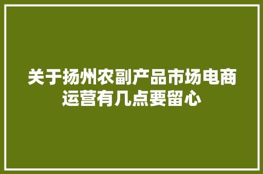 关于扬州农副产品市场电商运营有几点要留心