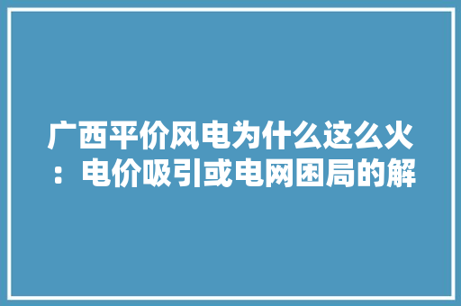 广西平价风电为什么这么火：电价吸引或电网困局的解除 广西平价风电为什么这么火：电价吸引或电网困局的解除 互联通信