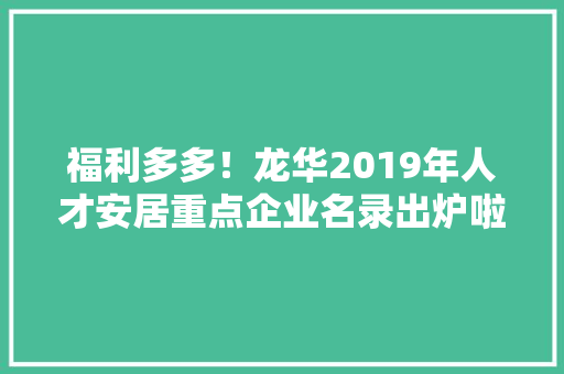 福利多多！龙华2019年人才安居重点企业名录出炉啦 福利多多！龙华2019年人才安居重点企业名录出炉啦 智能科技