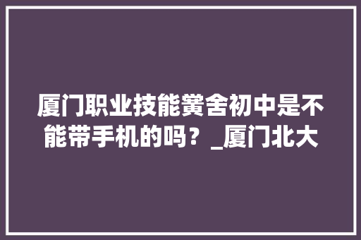 厦门职业技能黉舍初中是不能带手机的吗？_厦门北大年夜青鸟职业教诲 智能科技