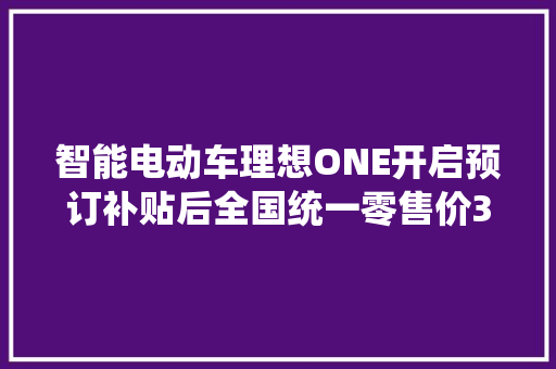 智能电动车理想ONE开启预订补贴后全国统一零售价32.8万元！