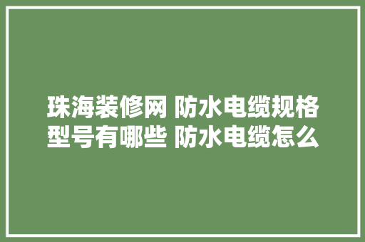 珠海装修网 防水电缆规格型号有哪些 防水电缆怎么样