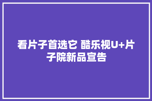 看片子首选它 酷乐视U+片子院新品宣告