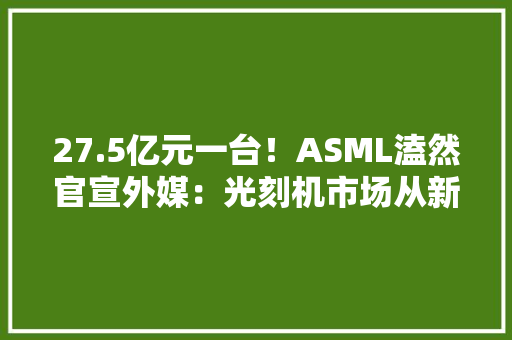 27.5亿元一台！ASML溘然官宣外媒：光刻机市场从新洗牌