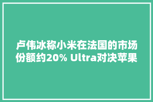卢伟冰称小米在法国的市场份额约20% Ultra对决苹果 卢伟冰称小米在法国的市场份额约20% Ultra对决苹果 人工智能
