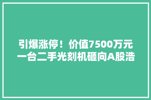 引爆涨停！价值7500万元一台二手光刻机砸向A股浩瀚概念股再添一把火