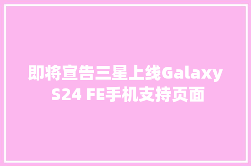 即将宣告三星上线Galaxy S24 FE手机支持页面