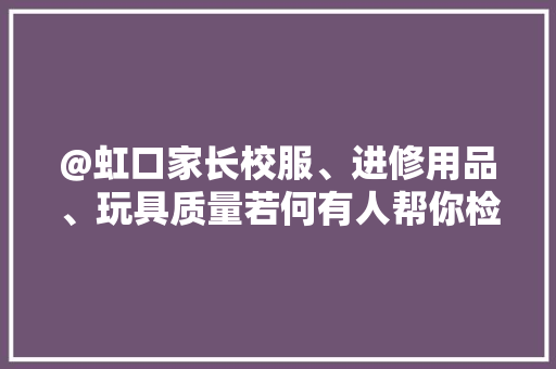 @虹口家长校服、进修用品、玩具质量若何有人帮你检测！