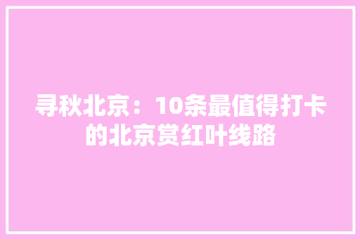 寻秋北京：10条最值得打卡的北京赏红叶线路