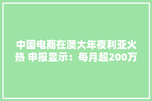 中国电商在澳大年夜利亚火热 申报显示：每月超200万人线上购物