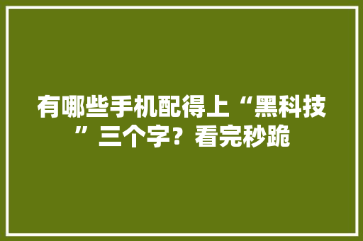 有哪些手机配得上“黑科技”三个字？看完秒跪