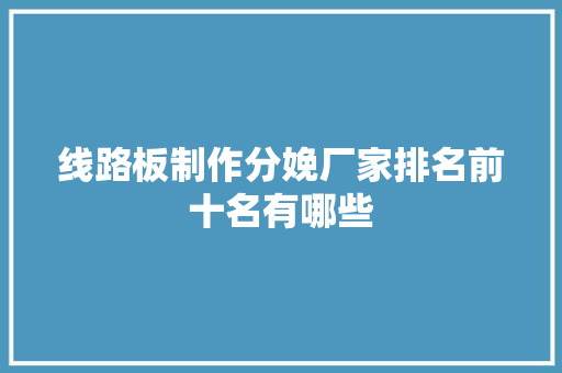 线路板制作分娩厂家排名前十名有哪些