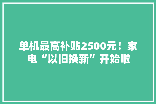 单机最高补贴2500元！家电“以旧换新”开始啦