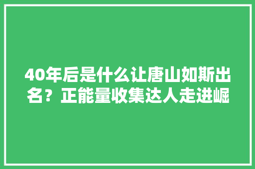 40年后是什么让唐山如斯出名？正能量收集达人走进崛起新唐山