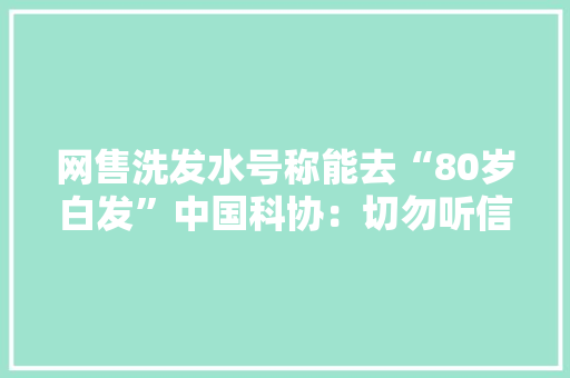 网售洗发水号称能去“80岁白发”中国科协：切勿听信