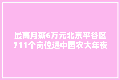 最高月薪6万元北京平谷区711个岗位进中国农大年夜揽才 最高月薪6万元北京平谷区711个岗位进中国农大年夜揽才 智能家居