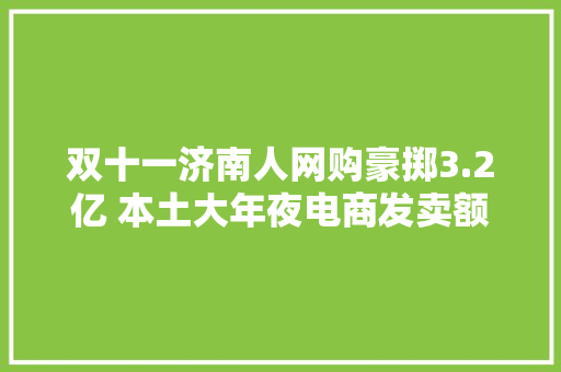 双十一济南人网购豪掷3.2亿 本土大年夜电商发卖额猛增 双十一济南人网购豪掷3.2亿 本土大年夜电商发卖额猛增 智能家居