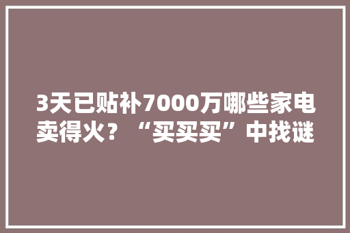 3天已贴补7000万哪些家电卖得火？“买买买”中找谜底！ 3天已贴补7000万哪些家电卖得火？“买买买”中找谜底！ 互联通信