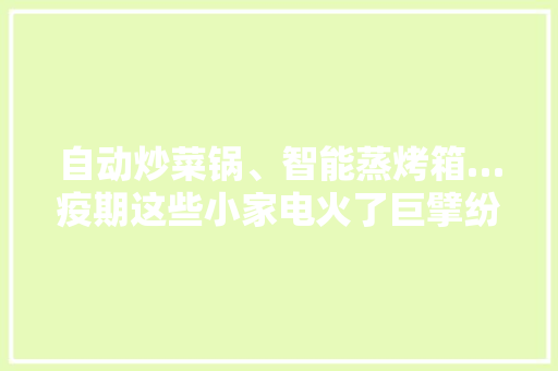 自动炒菜锅、智能蒸烤箱…疫期这些小家电火了巨擘纷纷入局 自动炒菜锅、智能蒸烤箱…疫期这些小家电火了巨擘纷纷入局 互联通信