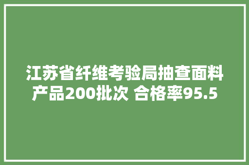 江苏省纤维考验局抽查面料产品200批次 合格率95.5% 江苏省纤维考验局抽查面料产品200批次 合格率95.5% 互联通信