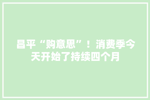 昌平“购意思”！消费季今天开始了持续四个月 昌平“购意思”！消费季今天开始了持续四个月 互联通信