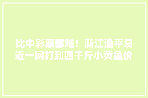 比中彩票都难！浙江渔平易近一网打到四千斤小黄鱼价值1000万！ 比中彩票都难！浙江渔平易近一网打到四千斤小黄鱼价值1000万！ 互联通信