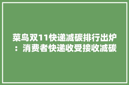 菜鸟双11快递减碳排行出炉：消费者快递收受接收减碳大年夜市南京南通姑苏入围 菜鸟双11快递减碳排行出炉：消费者快递收受接收减碳大年夜市南京南通姑苏入围 人工智能