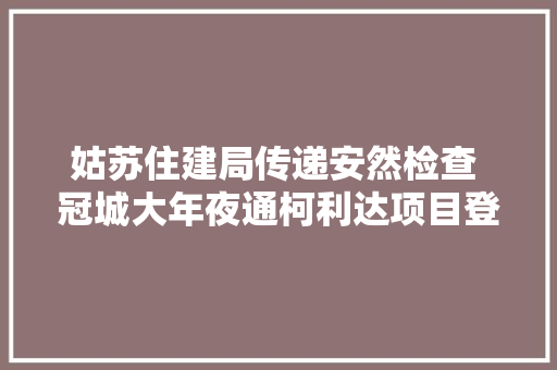 姑苏住建局传递安然检查 冠城大年夜通柯利达项目登黑榜